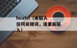 huafei（未输入任何关键词，请重新输入）