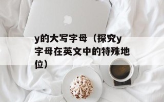 y的大写字母（探究y字母在英文中的特殊地位）