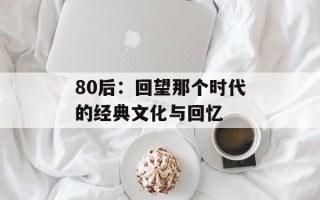 80后：回望那个时代的经典文化与回忆