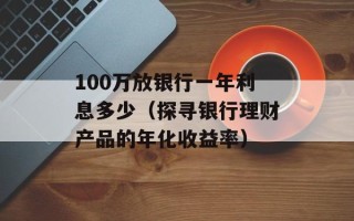 100万放银行一年利息多少（探寻银行理财产品的年化收益率）