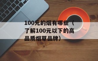 100元的烟有哪些（了解100元以下的高品质烟草品牌）