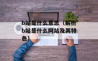 b站是什么意思（解析b站是什么网站及其特色）
