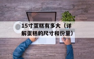 15寸蛋糕有多大（详解蛋糕的尺寸和份量）