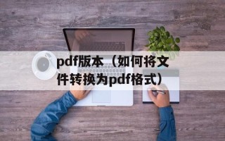 pdf版本（如何将文件转换为pdf格式）