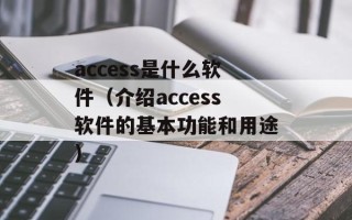 access是什么软件（介绍access软件的基本功能和用途）