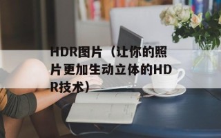 HDR图片（让你的照片更加生动立体的HDR技术）