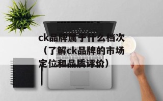 ck品牌属于什么档次（了解ck品牌的市场定位和品质评价）
