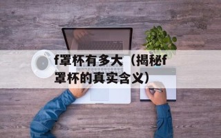 f罩杯有多大（揭秘f罩杯的真实含义）