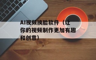 AI视频换脸软件（让你的视频制作更加有趣和创意）