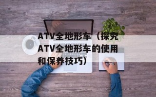 ATV全地形车（探究ATV全地形车的使用和保养技巧）