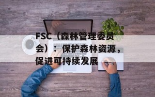 FSC（森林管理委员会）：保护森林资源，促进可持续发展