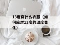 13度穿什么衣服（如何应对13度的温度变化）
