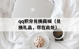 qq积分兑换商城（兑换礼品，尽在此处）
