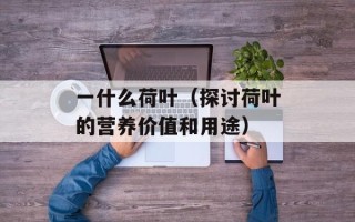 一什么荷叶（探讨荷叶的营养价值和用途）