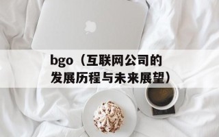 bgo（互联网公司的发展历程与未来展望）