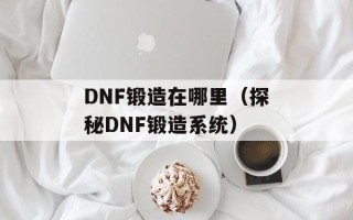 DNF锻造在哪里（探秘DNF锻造系统）
