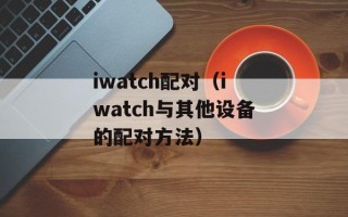 iwatch配对（iwatch与其他设备的配对方法）