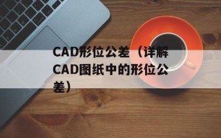 CAD形位公差（详解CAD图纸中的形位公差）