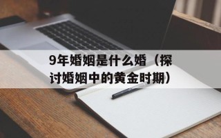9年婚姻是什么婚（探讨婚姻中的黄金时期）