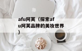 afu阿芙（探索afu阿芙品牌的美妆世界）