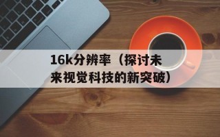 16k分辨率（探讨未来视觉科技的新突破）
