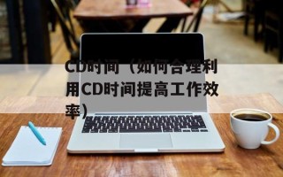 CD时间（如何合理利用CD时间提高工作效率）