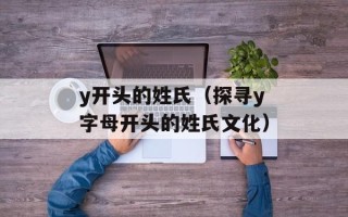 y开头的姓氏（探寻y字母开头的姓氏文化）