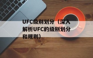 UFC级别划分（深入解析UFC的级别划分和规则）