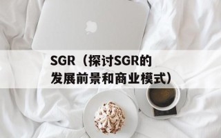 SGR（探讨SGR的发展前景和商业模式）