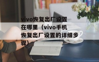 vivo恢复出厂设置在哪里（vivo手机恢复出厂设置的详细步骤）