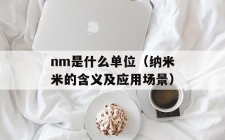 nm是什么单位（纳米米的含义及应用场景）