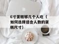 6寸蛋糕够几个人吃（如何选择适合人数的蛋糕尺寸）