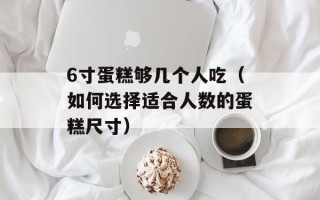 6寸蛋糕够几个人吃（如何选择适合人数的蛋糕尺寸）