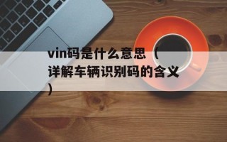 vin码是什么意思（详解车辆识别码的含义）