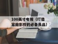 100英寸电视（打造家庭影院的必备良品）