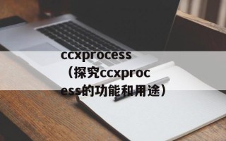 ccxprocess（探究ccxprocess的功能和用途）