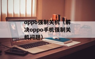 oppo强制关机（解决oppo手机强制关机问题）