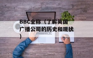 BBC全称（了解英国广播公司的历史和现状）