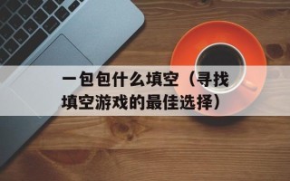 一包包什么填空（寻找填空游戏的最佳选择）