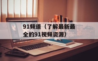 91频道（了解最新最全的91视频资源）
