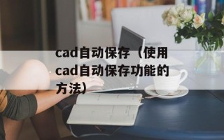 cad自动保存（使用cad自动保存功能的方法）