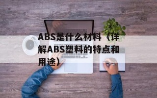 ABS是什么材料（详解ABS塑料的特点和用途）