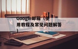 Google邮箱（使用教程及常见问题解答）