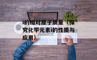 i的相对原子质量（探究化学元素i的性质与应用）