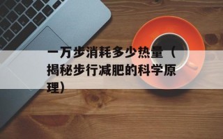 一万步消耗多少热量（揭秘步行减肥的科学原理）