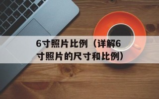 6寸照片比例（详解6寸照片的尺寸和比例）