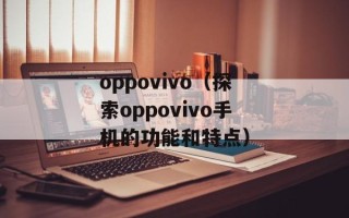oppovivo（探索oppovivo手机的功能和特点）