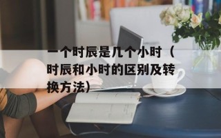 一个时辰是几个小时（时辰和小时的区别及转换方法）