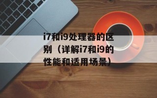 i7和i9处理器的区别（详解i7和i9的性能和适用场景）