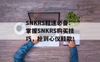 SNKRS鞋迷必备：掌握SNKRS购买技巧，抢到心仪鞋款！